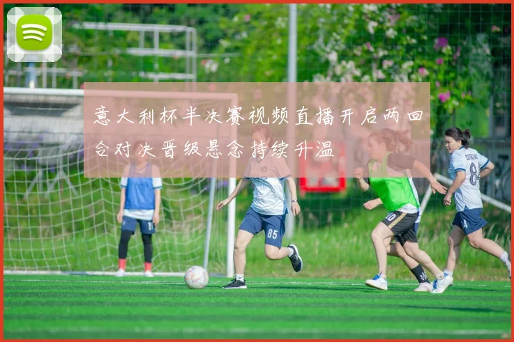 意大利杯半决赛视频直播开启两回合对决晋级悬念持续升温