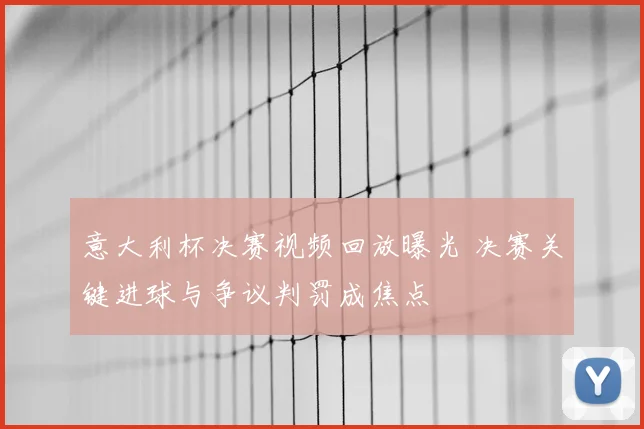 意大利杯决赛视频回放曝光 决赛关键进球与争议判罚成焦点