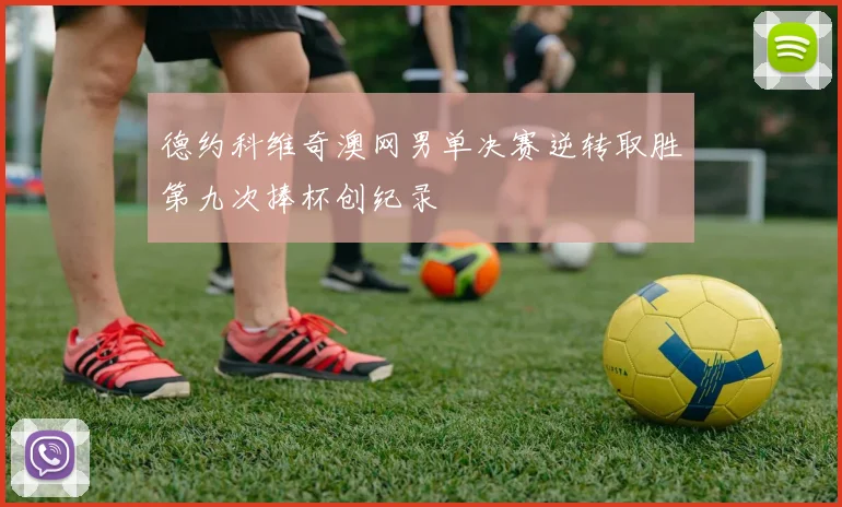 德约科维奇澳网男单决赛逆转取胜第九次捧杯创纪录