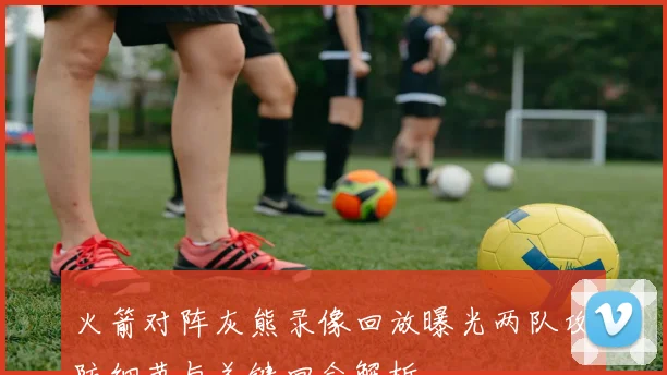 火箭对阵灰熊录像回放曝光两队攻防细节与关键回合解析