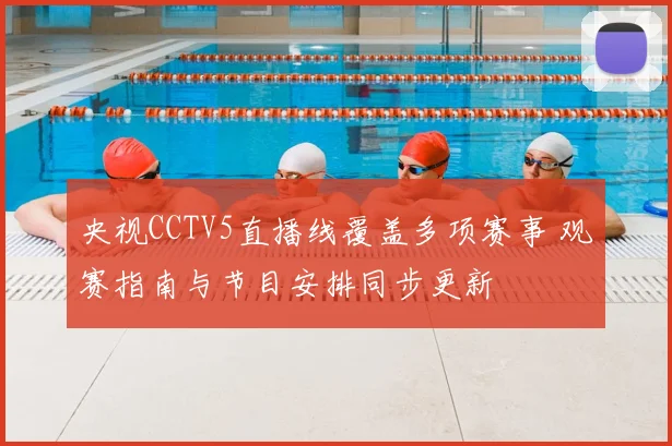 央视CCTV5直播线覆盖多项赛事 观赛指南与节目安排同步更新