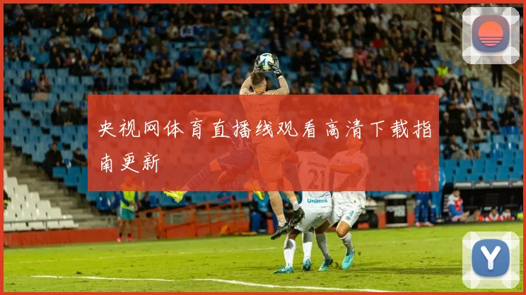 央视网体育直播线观看高清下载指南更新