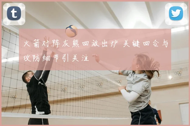 火箭对阵灰熊回放出炉 关键回合与攻防细节引关注