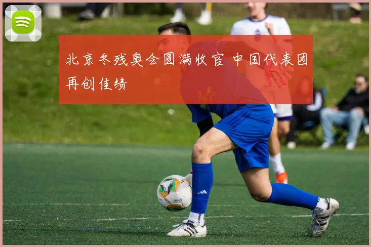 北京冬残奥会圆满收官 中国代表团再创佳绩