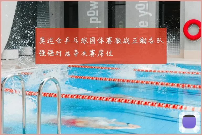 奥运会乒乓球团体赛激战正酣各队强强对话争决赛席位