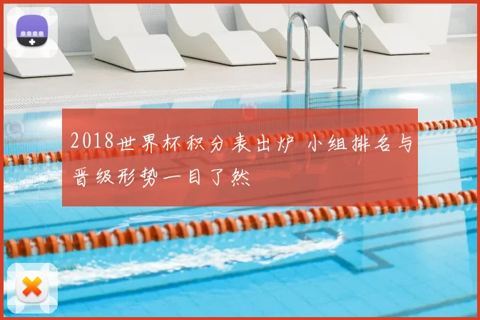 2018世界杯积分表出炉 小组排名与晋级形势一目了然