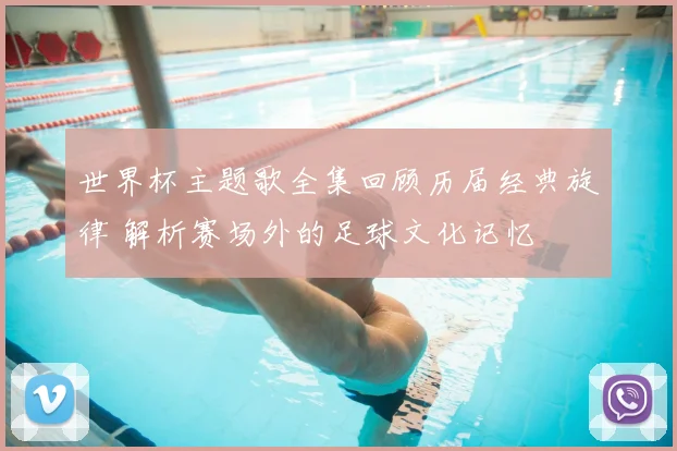 世界杯主题歌全集回顾历届经典旋律 解析赛场外的足球文化记忆