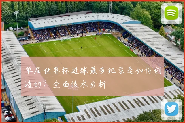 单届世界杯进球最多纪录是如何创造的?全面技术分析