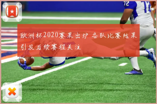 欧洲杯2020赛果出炉 各队比赛结果引发后续赛程关注