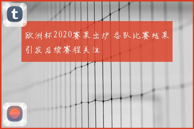 欧洲杯2020赛果出炉 各队比赛结果引发后续赛程关注