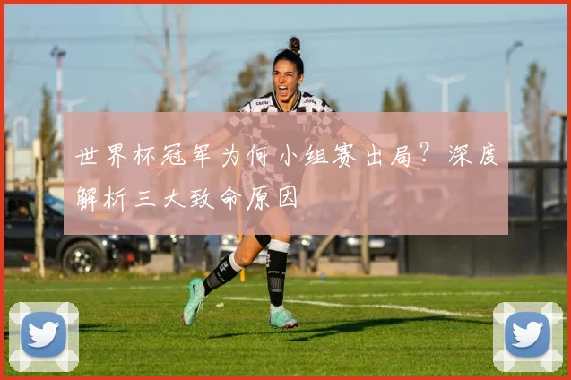 世界杯冠军为何小组赛出局？深度解析三大致命原因