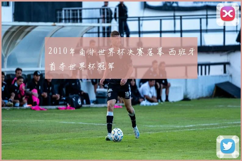 2010年南非世界杯决赛落幕 西班牙首夺世界杯冠军
