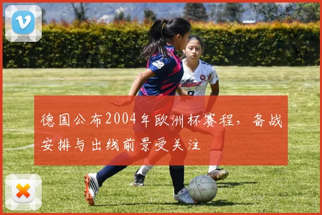 德国公布2004年欧洲杯赛程,备战安排与出线前景受关注