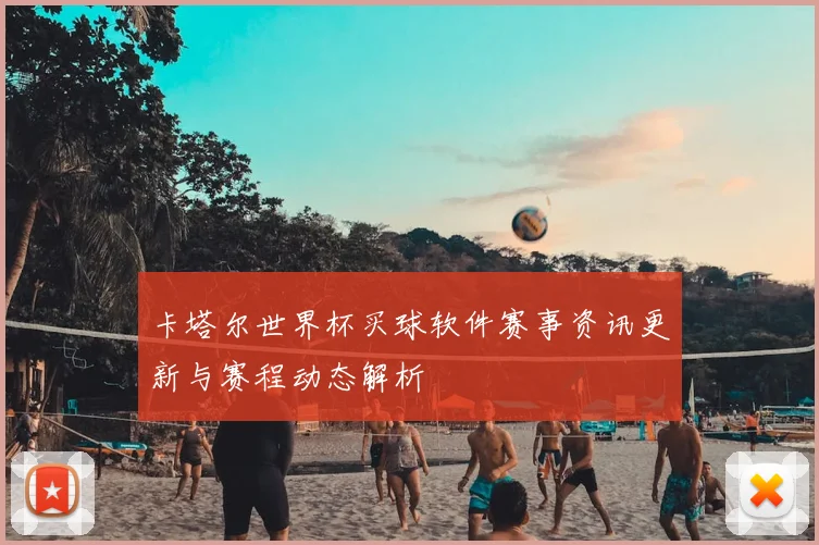 卡塔尔世界杯买球软件赛事资讯更新与赛程动态解析