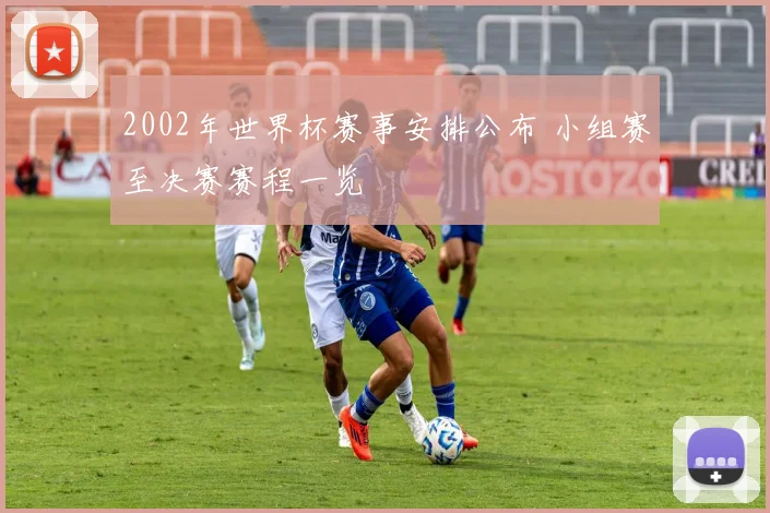 2002年世界杯赛事安排公布 小组赛至决赛赛程一览