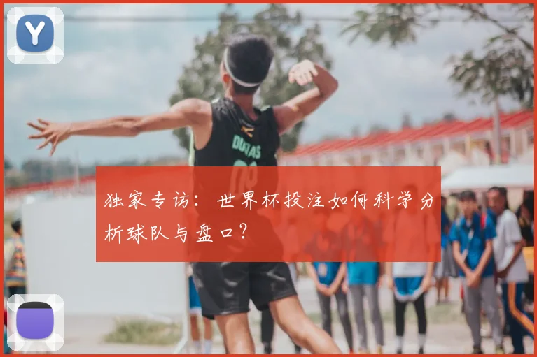 独家专访:世界杯投注如何科学分析球队与盘口?