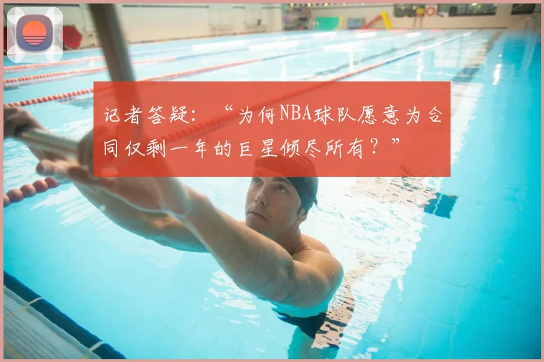 记者答疑:“为何NBA球队愿意为合同仅剩一年的巨星倾尽所有?”