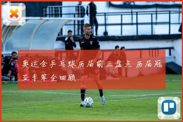 奥运会乒乓球历届前三盘点 历届冠亚季军全回顾