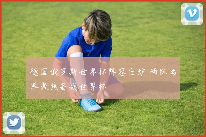 德国俄罗斯世界杯阵容出炉 两队名单聚焦备战世界杯