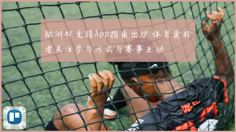 欧洲杯竞猜App指南出炉 体育爱好者关注参与方式与赛事互动
