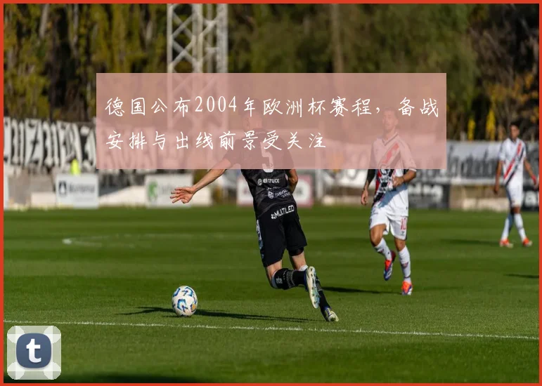 德国公布2004年欧洲杯赛程,备战安排与出线前景受关注