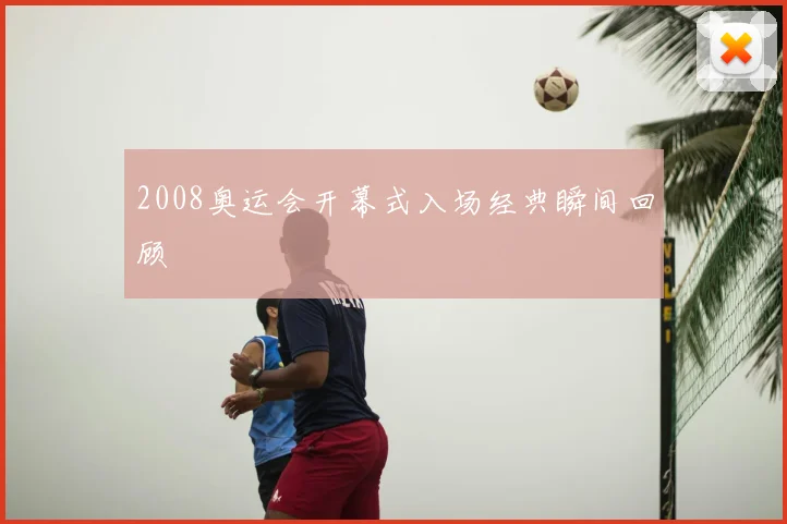 2008奥运会开幕式入场经典瞬间回顾