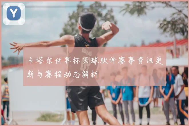 卡塔尔世界杯买球软件赛事资讯更新与赛程动态解析
