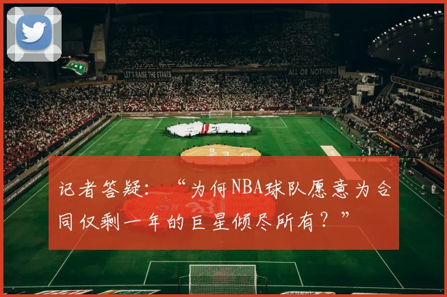 记者答疑:“为何NBA球队愿意为合同仅剩一年的巨星倾尽所有?”