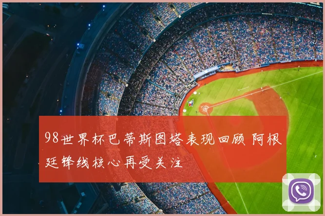 98世界杯巴蒂斯图塔表现回顾 阿根廷锋线核心再受关注