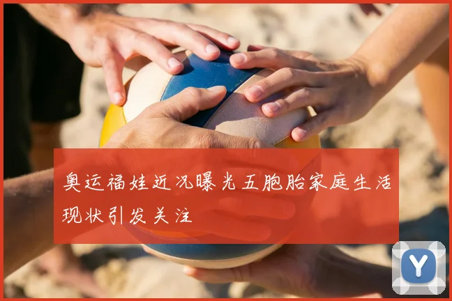奥运福娃近况曝光五胞胎家庭生活现状引发关注
