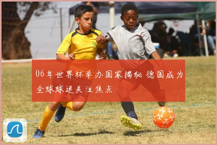 06年世界杯举办国家揭秘 德国成为全球球迷关注焦点