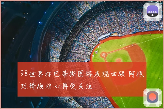 98世界杯巴蒂斯图塔表现回顾 阿根廷锋线核心再受关注