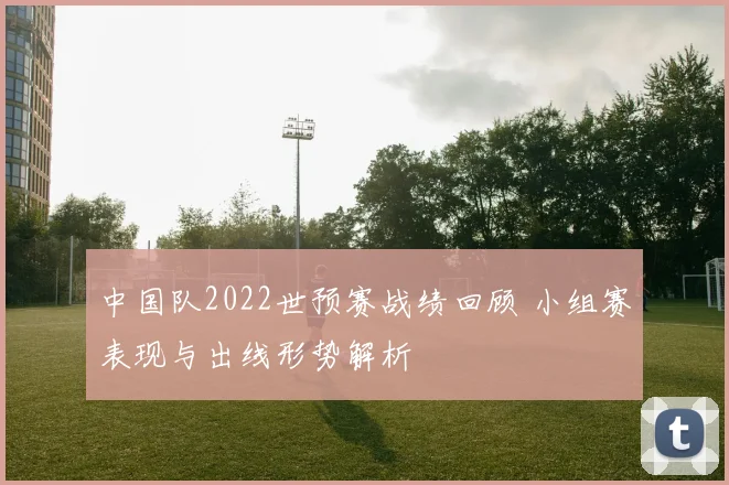 中国队2022世预赛战绩回顾 小组赛表现与出线形势解析