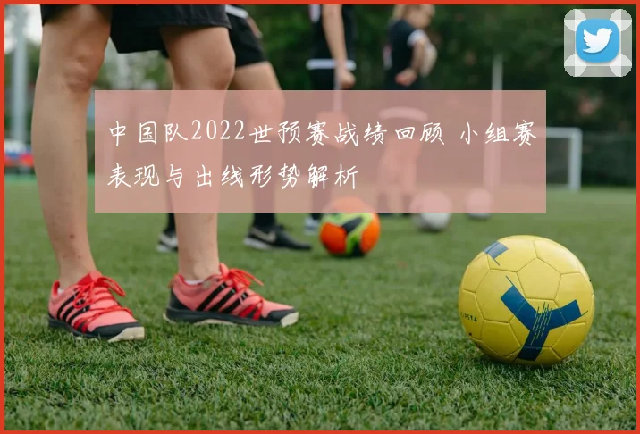 中国队2022世预赛战绩回顾 小组赛表现与出线形势解析