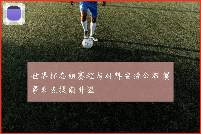 世界杯各组赛程与对阵安排公布 赛事看点提前升温