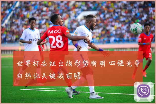 世界杯各组出线形势渐明 四强竞争白热化关键战前瞻