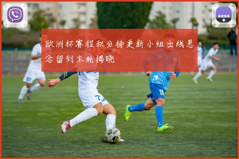 欧洲杯赛程积分榜更新小组出线悬念留到末轮揭晓