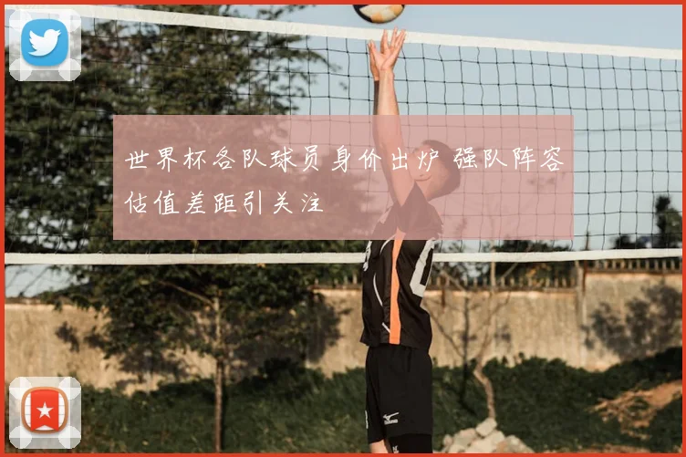 世界杯各队球员身价出炉 强队阵容估值差距引关注