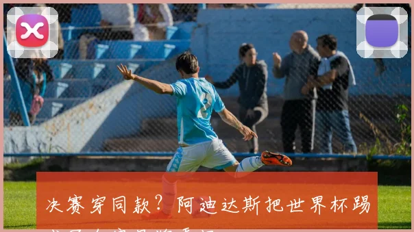 决赛穿同款?阿迪达斯把世界杯踢成了自家品牌秀场