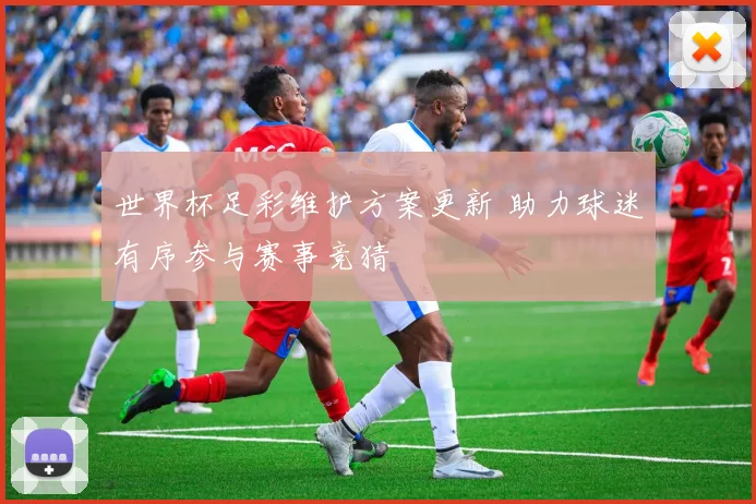 世界杯足彩维护方案更新 助力球迷有序参与赛事竞猜