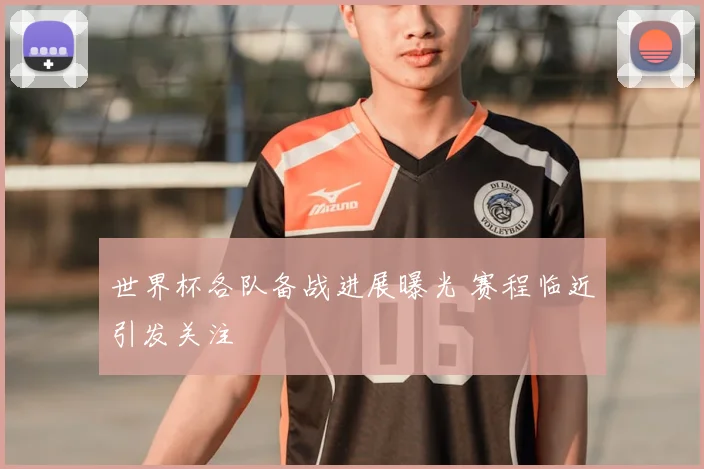 世界杯各队备战进展曝光 赛程临近引发关注