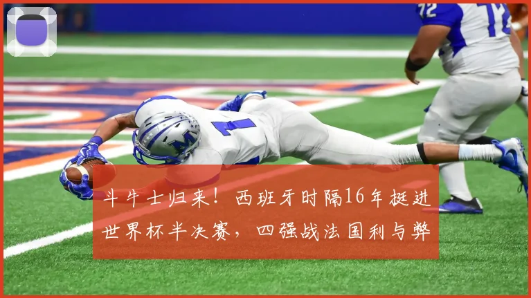 斗牛士归来!西班牙时隔16年挺进世界杯半决赛,四强战法国利与弊