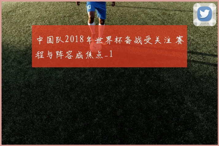 中国队2018年世界杯备战受关注 赛程与阵容成焦点_1