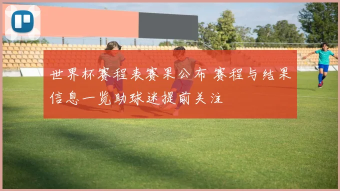 世界杯赛程表赛果公布 赛程与结果信息一览助球迷提前关注