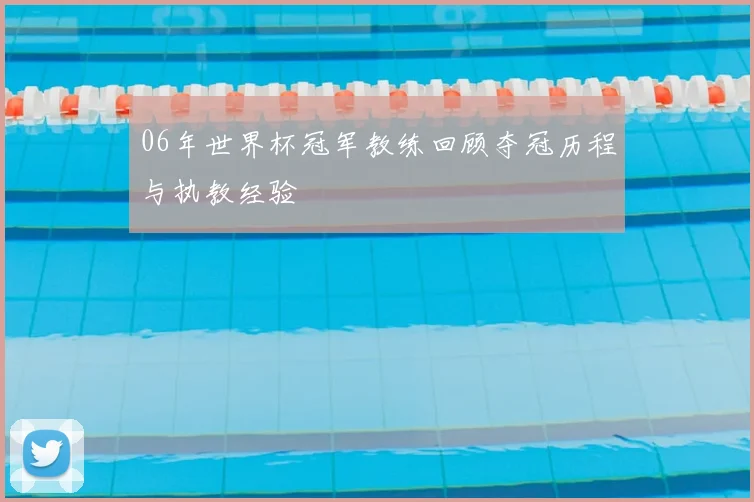 06年世界杯冠军教练回顾夺冠历程与执教经验