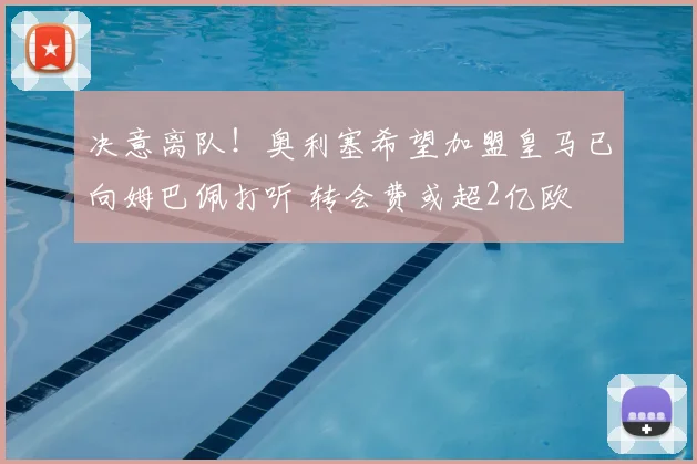 决意离队!奥利塞希望加盟皇马已向姆巴佩打听 转会费或超2亿欧