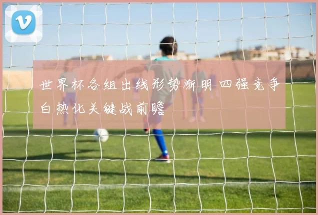 世界杯各组出线形势渐明 四强竞争白热化关键战前瞻