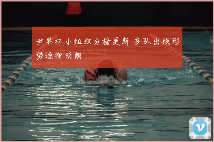世界杯小组积分榜更新 多队出线形势逐渐明朗