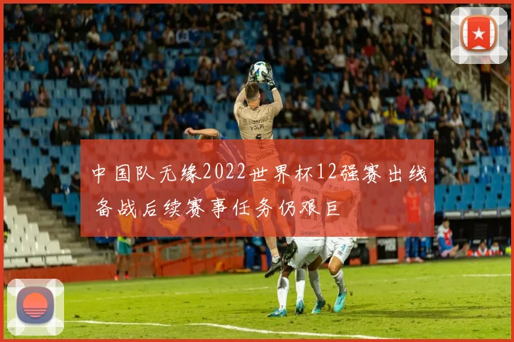 中国队无缘2022世界杯12强赛出线 备战后续赛事任务仍艰巨