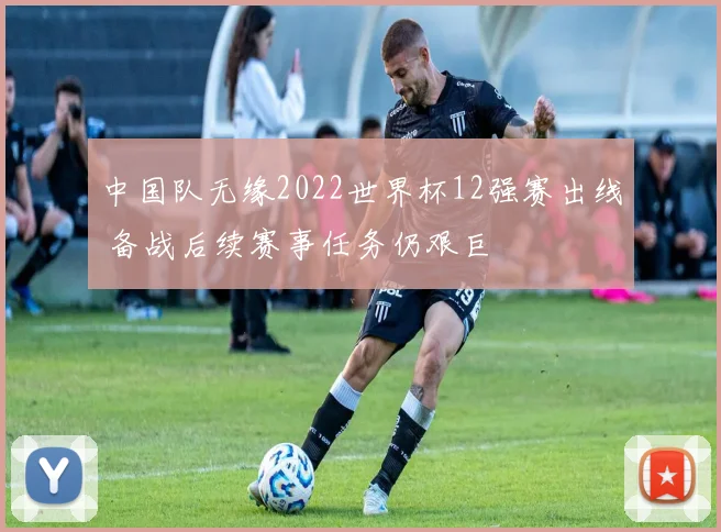 中国队无缘2022世界杯12强赛出线 备战后续赛事任务仍艰巨